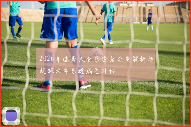 2026年选秀大会乐透秀全景解析与超级大年乐透成色评估