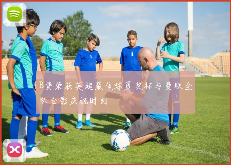 B费荣获英超最佳球员奖杯与曼联全队合影庆祝时刻