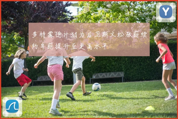 多特蒙德计划为后卫斯文松涨薪续约年薪提升至更高水平