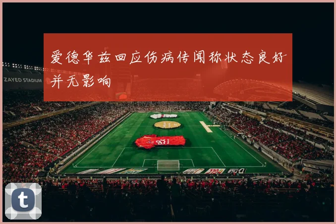 爱德华兹回应伤病传闻称状态良好并无影响