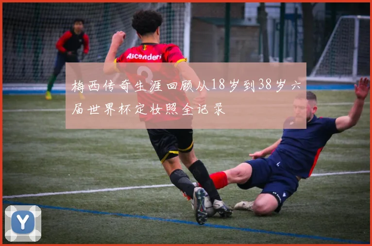 梅西传奇生涯回顾从18岁到38岁六届世界杯定妆照全记录