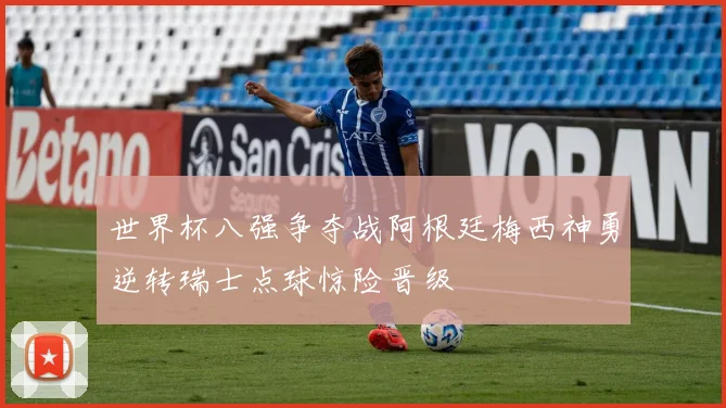 世界杯八强争夺战阿根廷梅西神勇逆转瑞士点球惊险晋级