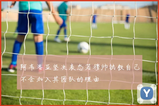 阿韦洛亚坚决表态若穆帅执教自己不会加入其团队的理由