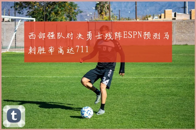 西部强队对决勇士残阵ESPN预测马刺胜率高达711