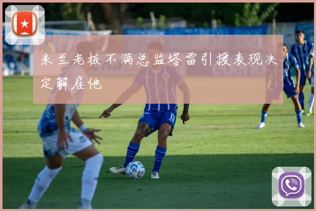 米兰老板不满总监塔雷引援表现决定解雇他