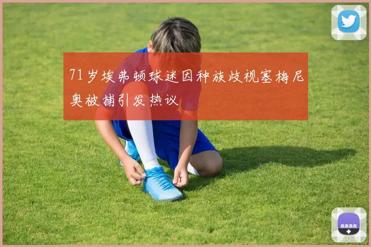 71岁埃弗顿球迷因种族歧视塞梅尼奥被捕引发热议