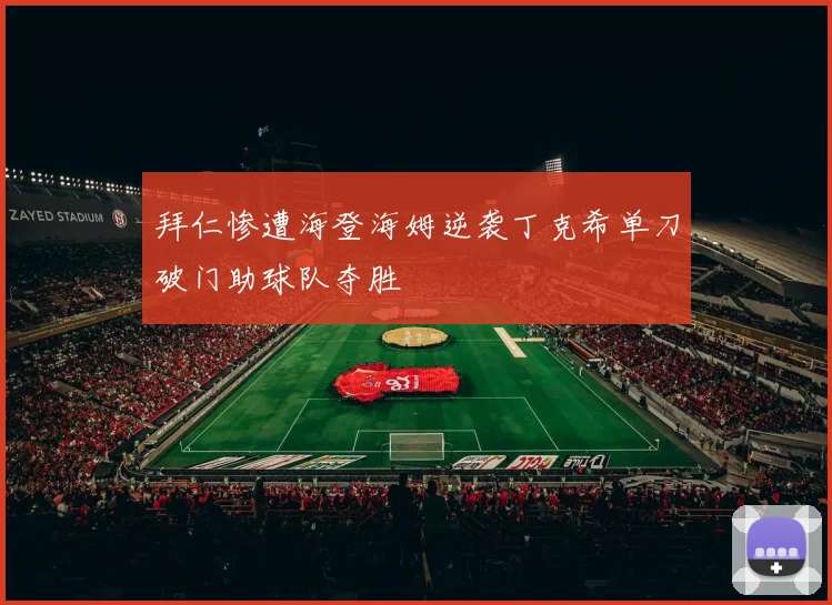 拜仁惨遭海登海姆逆袭丁克希单刀破门助球队夺胜