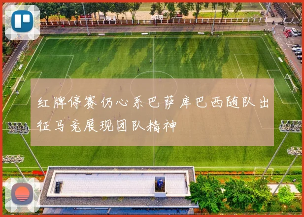 红牌停赛仍心系巴萨库巴西随队出征马竞展现团队精神