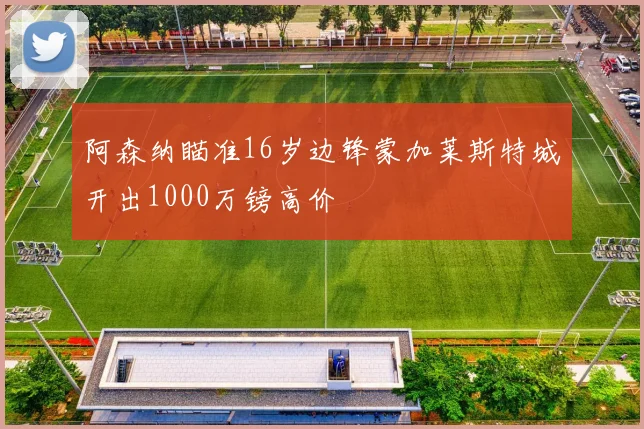 阿森纳瞄准16岁边锋蒙加莱斯特城开出1000万镑高价