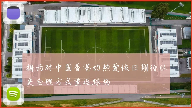 梅西对中国香港的热爱依旧期待以更合理方式重返球场