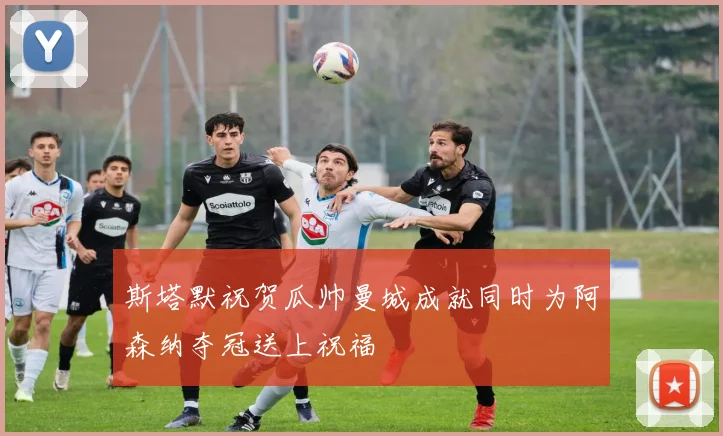 斯塔默祝贺瓜帅曼城成就同时为阿森纳夺冠送上祝福