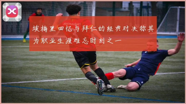 埃梅里回忆与拜仁的经典对决称其为职业生涯难忘时刻之一